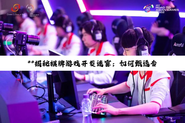 **揭秘棋牌游戏开发迷雾：如何甄选专业伙伴，共铸行业辉煌**