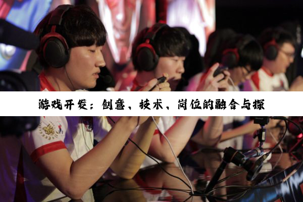 游戏开发：创意、技术、岗位的融合与探索