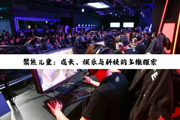 聚焦儿童：成长、娱乐与科技的多维探索